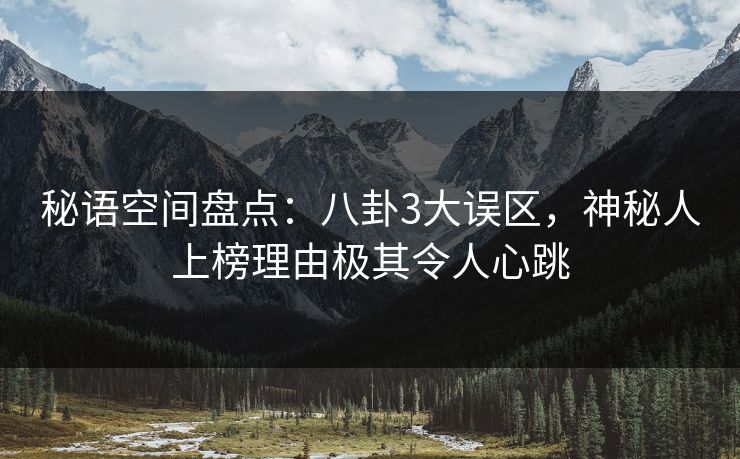 秘语空间盘点：八卦3大误区，神秘人上榜理由极其令人心跳
