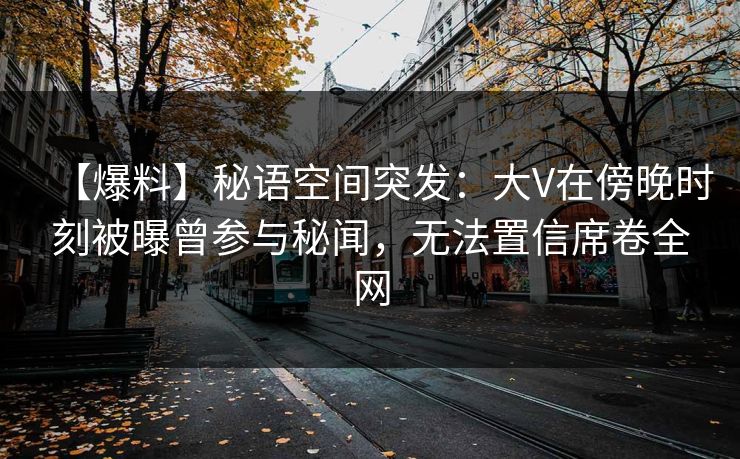 【爆料】秘语空间突发：大V在傍晚时刻被曝曾参与秘闻，无法置信席卷全网