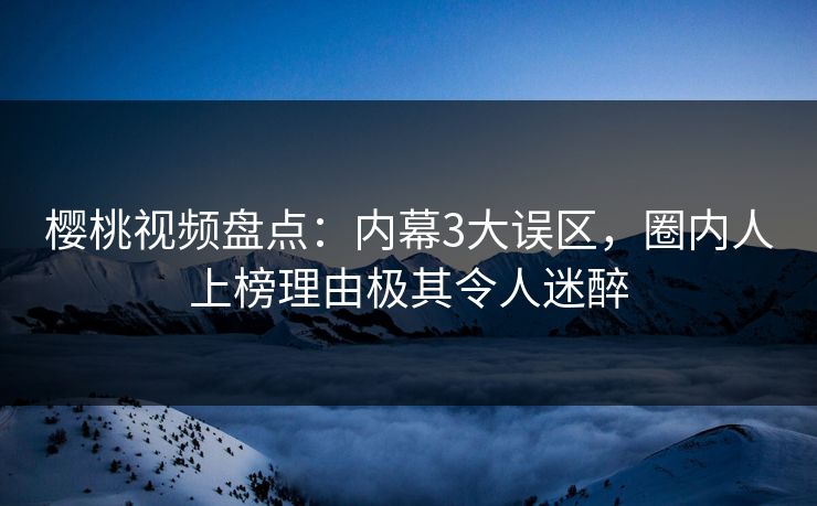 樱桃视频盘点:内幕3大误区,圈内人上榜理由极其令人迷醉 樱桃视频盘点:内幕3大误区,圈内人上榜理由极其令人迷醉