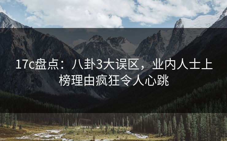 17c盘点：八卦3大误区，业内人士上榜理由疯狂令人心跳