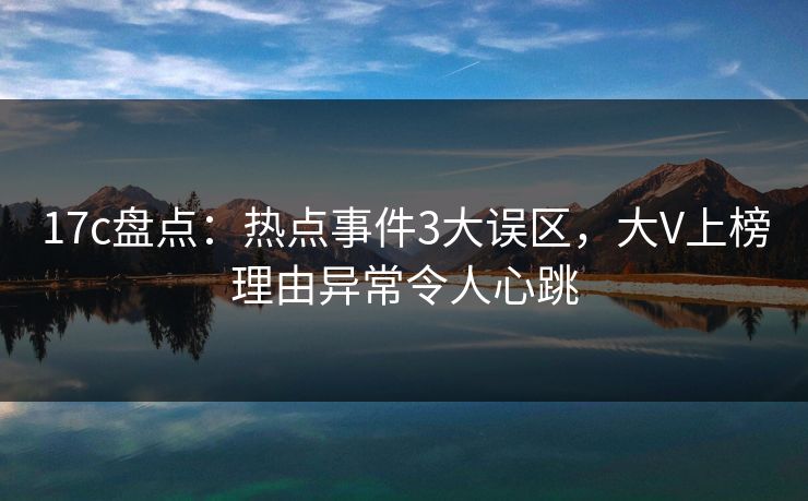 17c盘点：热点事件3大误区，大V上榜理由异常令人心跳