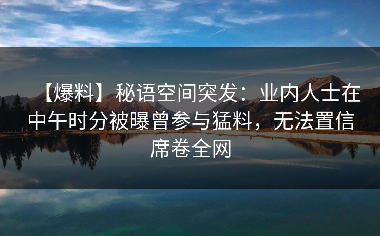 【爆料】秘语空间突发：业内人士在中午时分被曝曾参与猛料，无法置信席卷全网