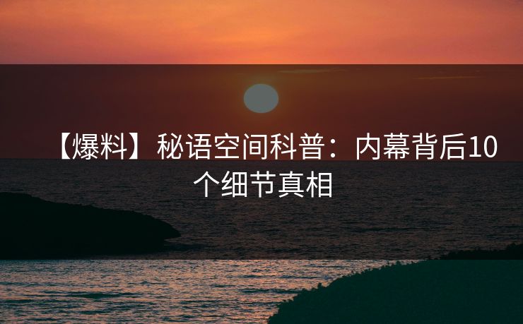 【爆料】秘语空间科普：内幕背后10个细节真相