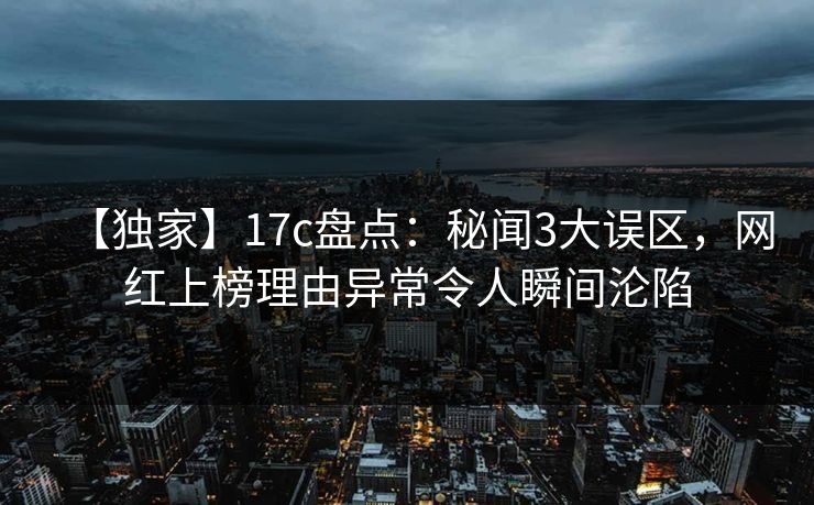 【独家】17c盘点：秘闻3大误区，网红上榜理由异常令人瞬间沦陷