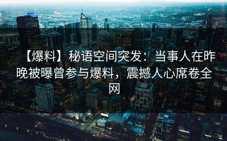【爆料】秘语空间突发：当事人在昨晚被曝曾参与爆料，震撼人心席卷全网