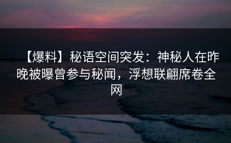 【爆料】秘语空间突发：神秘人在昨晚被曝曾参与秘闻，浮想联翩席卷全网