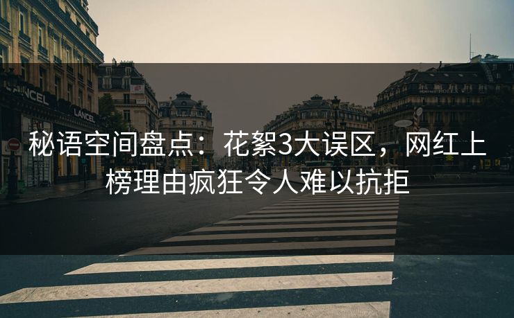 秘语空间盘点：花絮3大误区，网红上榜理由疯狂令人难以抗拒