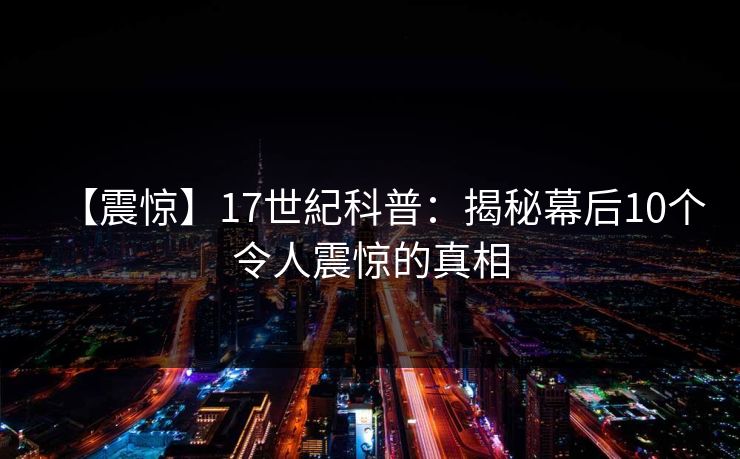 【震惊】17世紀科普：揭秘幕后10个令人震惊的真相