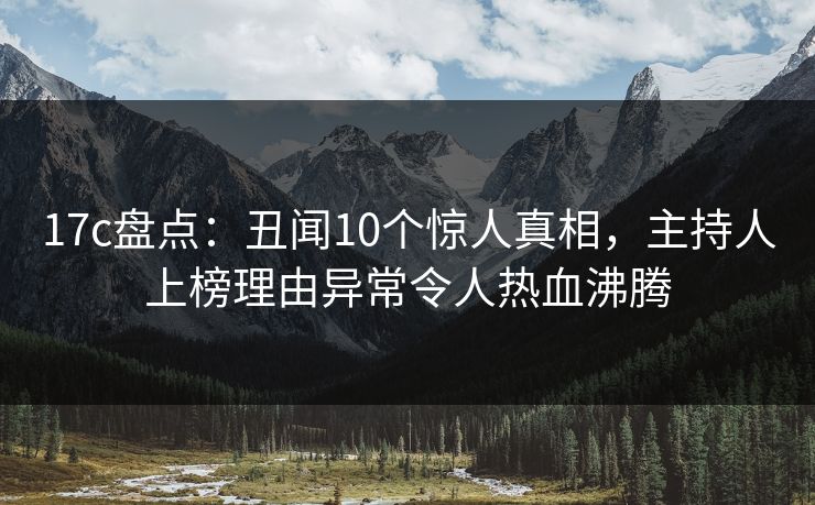 17c盘点：丑闻10个惊人真相，主持人上榜理由异常令人热血沸腾