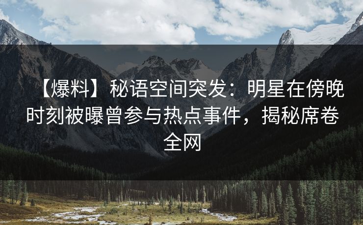 【爆料】秘语空间突发：明星在傍晚时刻被曝曾参与热点事件，揭秘席卷全网