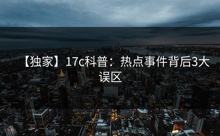【独家】17c科普：热点事件背后3大误区