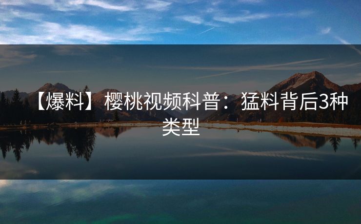 【爆料】樱桃视频科普：猛料背后3种类型