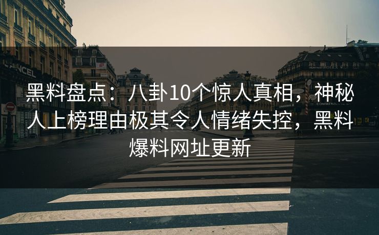 黑料盘点:八卦10个惊人真相,神秘人上榜理由极其令人情绪失控,黑料爆料网址更新 黑料盘点:八卦10个惊人真相,神秘人上榜理由极其令人情绪失控,黑料爆料网址更新