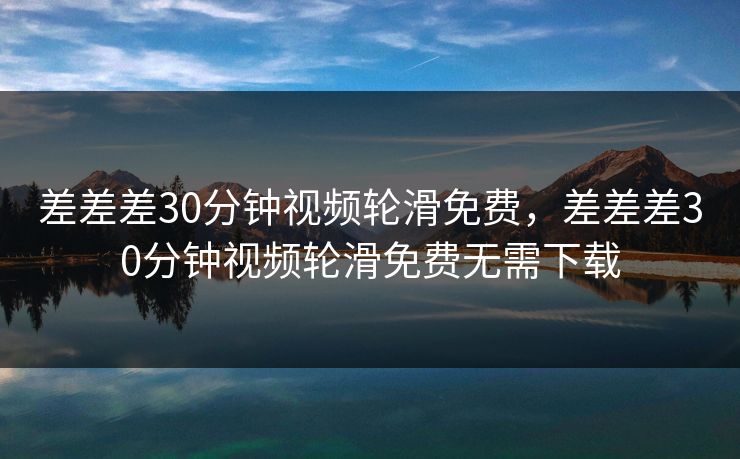差差差30分钟视频轮滑免费，差差差30分钟视频轮滑免费无需下载