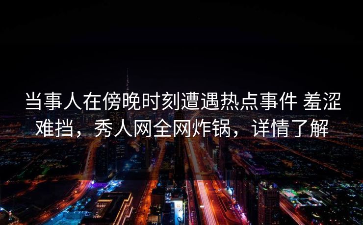 当事人在傍晚时刻遭遇热点事件 羞涩难挡，秀人网全网炸锅，详情了解