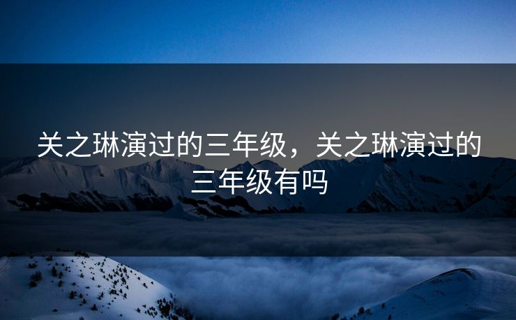 关之琳演过的三年级，关之琳演过的三年级有吗