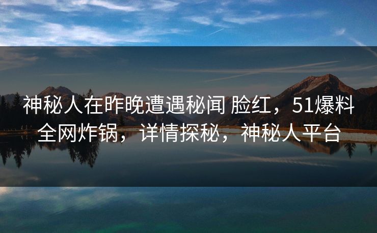 神秘人在昨晚遭遇秘闻 脸红,51爆料全网炸锅,详情探秘,神秘人平台