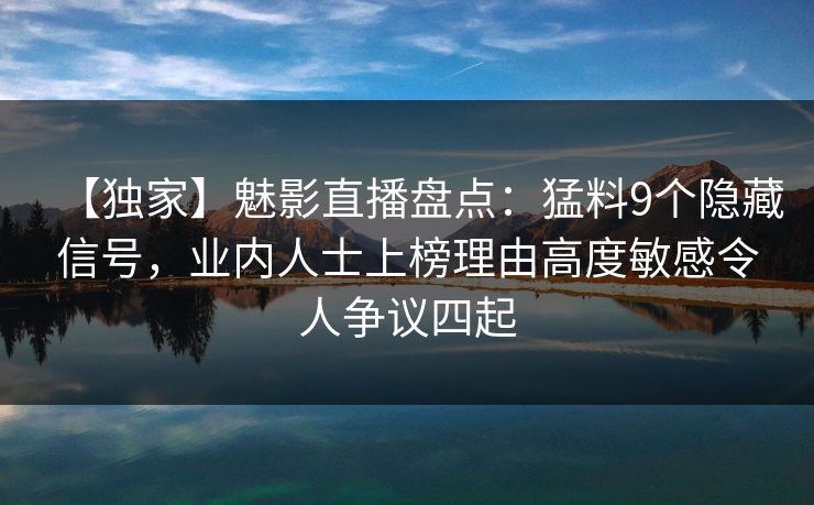 【独家】魅影直播盘点：猛料9个隐藏信号，业内人士上榜理由高度敏感令人争议四起
