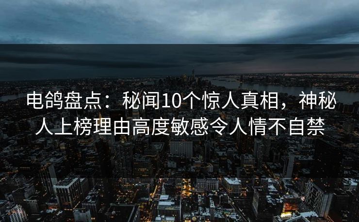 电鸽盘点:秘闻10个惊人真相,神秘人上榜理由高度敏感令人情不自禁 电鸽盘点:秘闻10个惊人真相,神秘人上榜理由高度敏感令人情不自禁