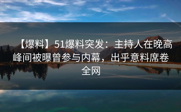 【爆料】51爆料突发：主持人在晚高峰间被曝曾参与内幕，出乎意料席卷全网