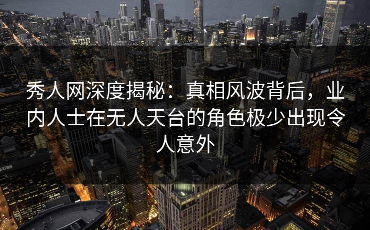 详细阅读:秀人网深度揭秘:真相风波背后,业内人士在无人天台的角色极少出现令人意外 秀人网深度揭秘:真相风波背后,业内人士在无人天台的角色极少出现令人意外