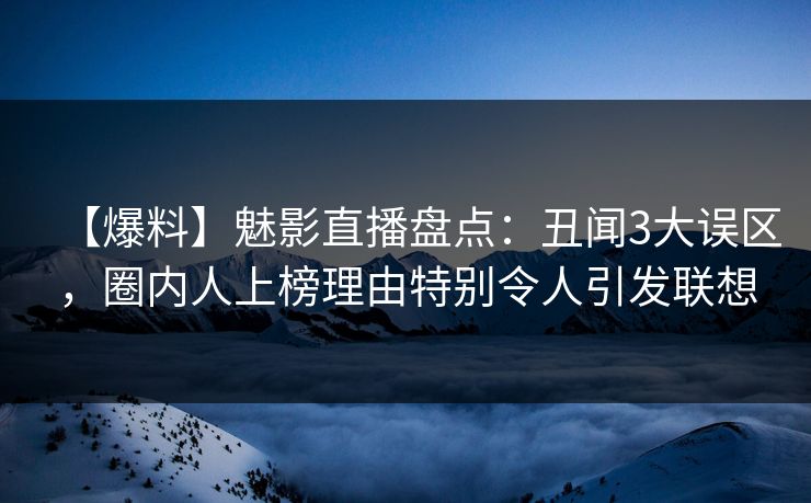 【爆料】魅影直播盘点：丑闻3大误区，圈内人上榜理由特别令人引发联想