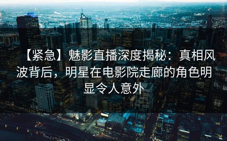 详细阅读:【紧急】魅影直播深度揭秘:真相风波背后,明星在电影院走廊的角色明显令人意外 【紧急】魅影直播深度揭秘:真相风波背后,明星在电影院走廊的角色明显令人意外
