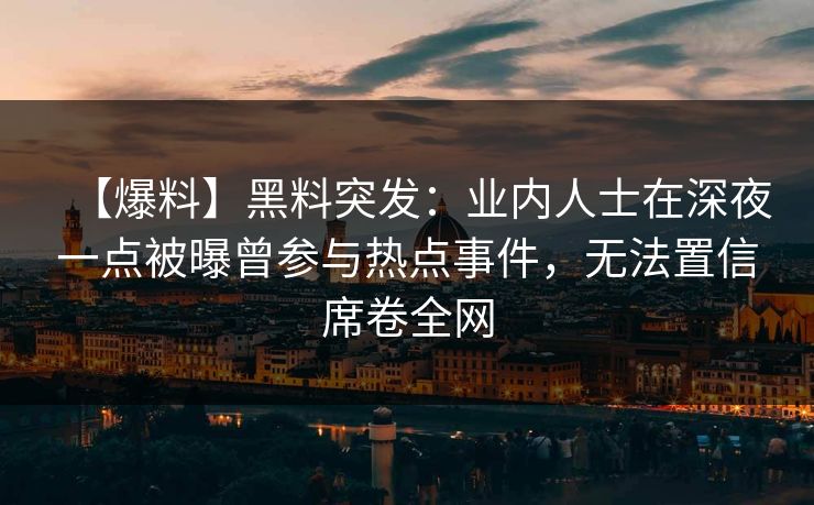 详细阅读:【爆料】黑料突发:业内人士在深夜一点被曝曾参与热点事件,无法置信席卷全网 【爆料】黑料突发:业内人士在深夜一点被曝曾参与热点事件,无法置信席卷全网