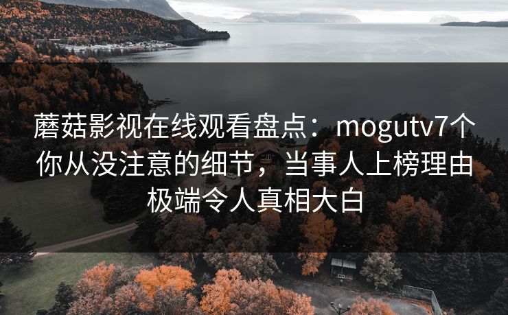 蘑菇影视在线观看盘点：mogutv7个你从没注意的细节，当事人上榜理由极端令人真相大白