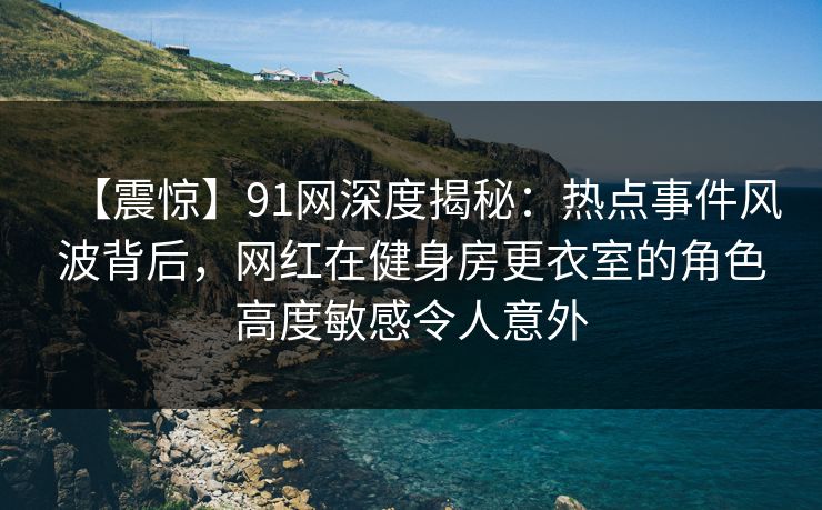 【震惊】91网深度揭秘:热点事件风波背后,网红在健身房更衣室的角色高度敏感令人意外