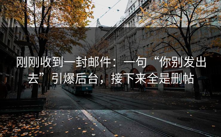 刚刚收到一封邮件:一句“你别发出去”引爆后台,接下来全是删帖 刚刚收到一封邮件:一句“你别发出去”引爆后台,接下来全是删帖