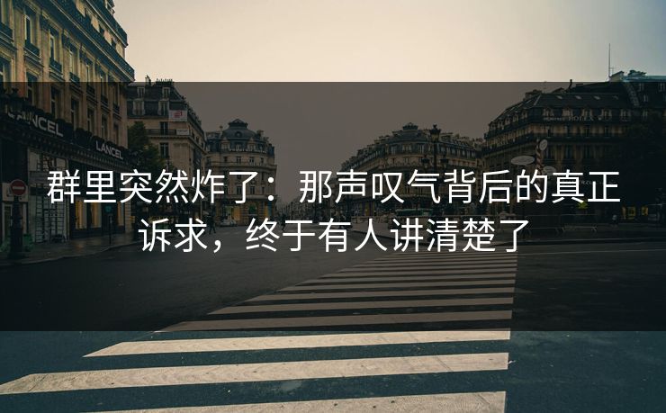 群里突然炸了：那声叹气背后的真正诉求，终于有人讲清楚了
