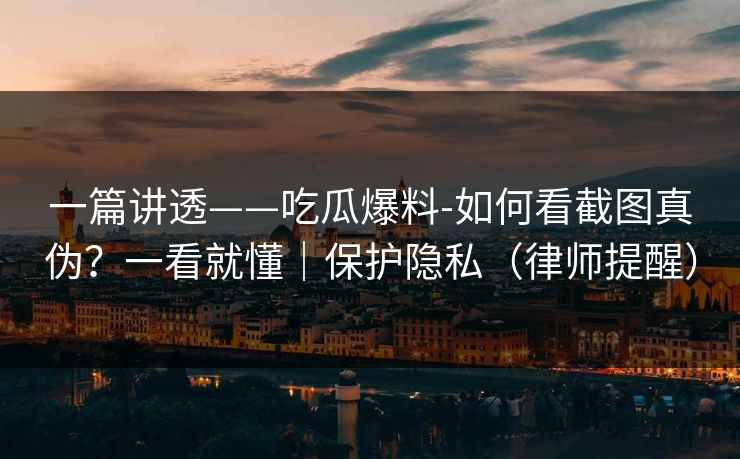 一篇讲透——吃瓜爆料-如何看截图真伪？一看就懂｜保护隐私（律师提醒）