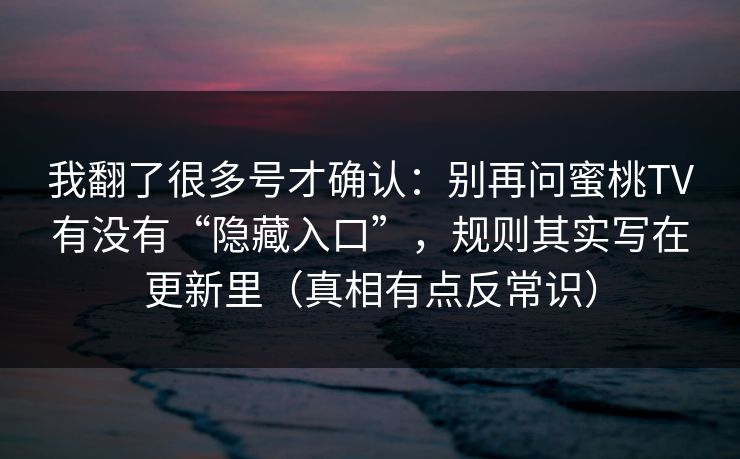 我翻了很多号才确认:别再问蜜桃TV有没有“隐藏入口”,规则其实写在更新里(真相有点反常识) 我翻了很多号才确认:别再问蜜桃TV有没有“隐藏入口”,规则其实写在更新里(真相有点反常识)