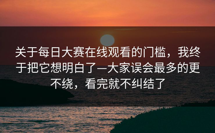 详细阅读:关于每日大赛在线观看的门槛,我终于把它想明白了—大家误会最多的更不绕,看完就不纠结了 关于每日大赛在线观看的门槛,我终于把它想明白了—大家误会最多的更不绕,看完就不纠结了