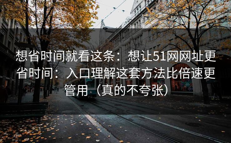 想省时间就看这条：想让51网网址更省时间：入口理解这套方法比倍速更管用（真的不夸张）