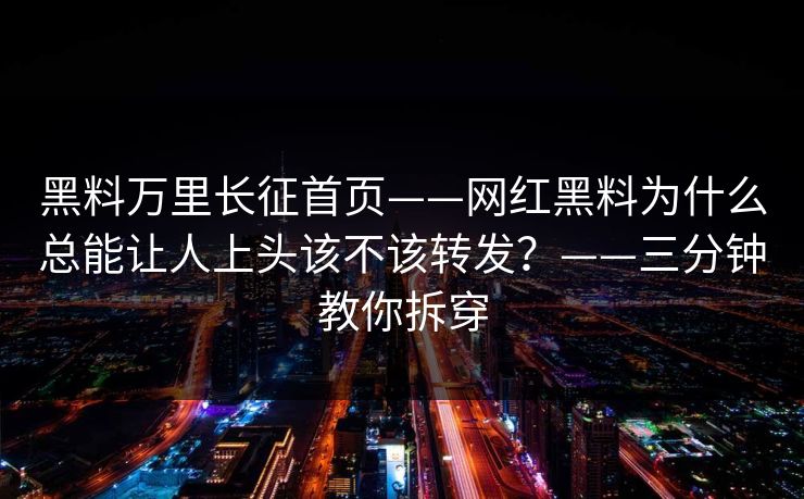黑料万里长征首页——网红黑料为什么总能让人上头该不该转发？——三分钟教你拆穿