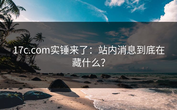 17c.com实锤来了：站内消息到底在藏什么？