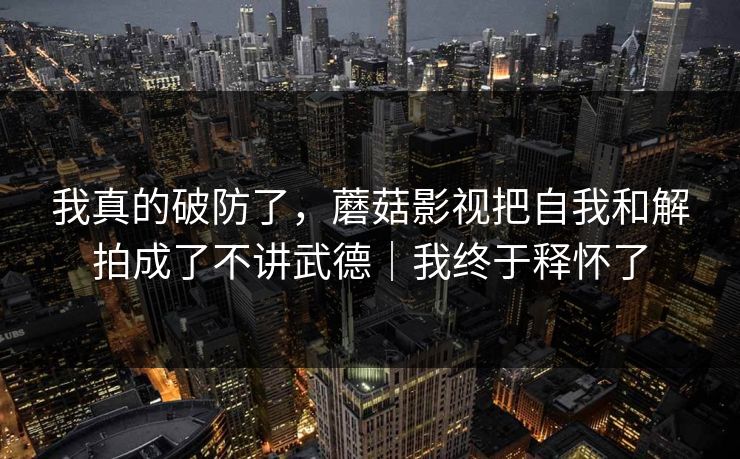我真的破防了,蘑菇影视把自我和解拍成了不讲武德|我终于释怀了
