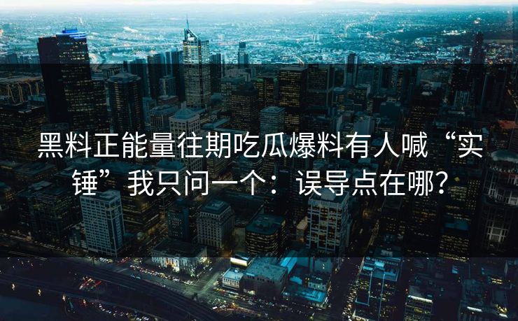 详细阅读:黑料正能量往期吃瓜爆料有人喊“实锤”我只问一个:误导点在哪? 黑料正能量往期吃瓜爆料有人喊“实锤”我只问一个:误导点在哪?