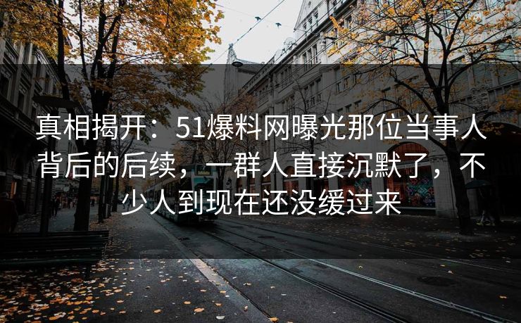 真相揭开:51爆料网曝光那位当事人背后的后续,一群人直接沉默了,不少人到现在还没缓过来 真相揭开:51爆料网曝光那位当事人背后的后续,一群人直接沉默了,不少人到现在还没缓过来
