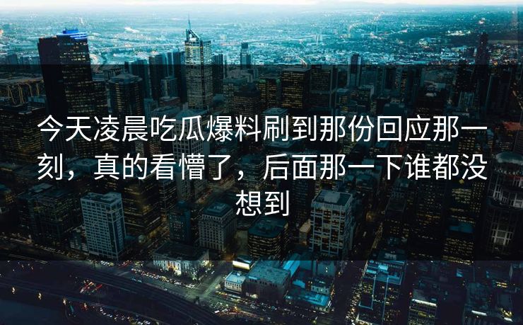 今天凌晨吃瓜爆料刷到那份回应那一刻,真的看懵了,后面那一下谁都没想到