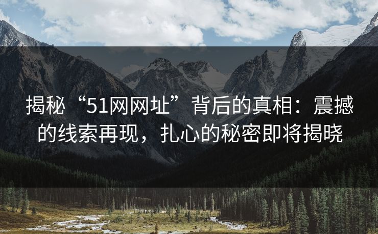 揭秘“51网网址”背后的真相:震撼的线索再现,扎心的秘密即将揭晓 揭秘“51网网址”背后的真相:震撼的线索再现,扎心的秘密即将揭晓