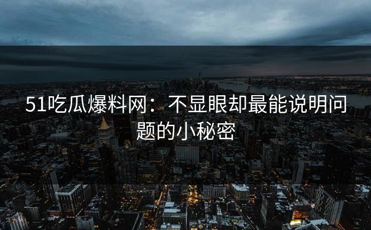 51吃瓜爆料网:不显眼却最能说明问题的小秘密 51吃瓜爆料网:不显眼却最能说明问题的小秘密