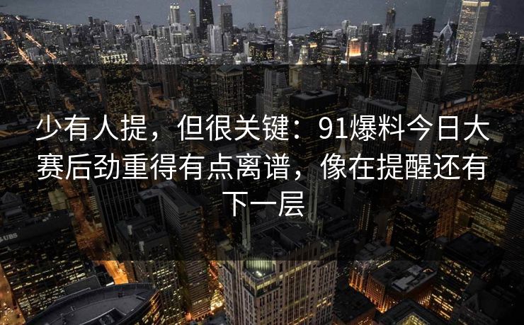 少有人提，但很关键：91爆料今日大赛后劲重得有点离谱，像在提醒还有下一层